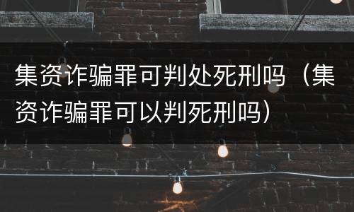 集资诈骗罪可判处死刑吗（集资诈骗罪可以判死刑吗）