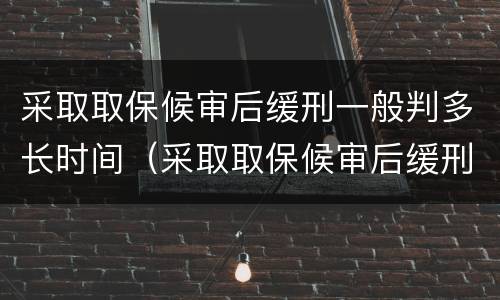 采取取保候审后缓刑一般判多长时间（采取取保候审后缓刑一般判多长时间呢）