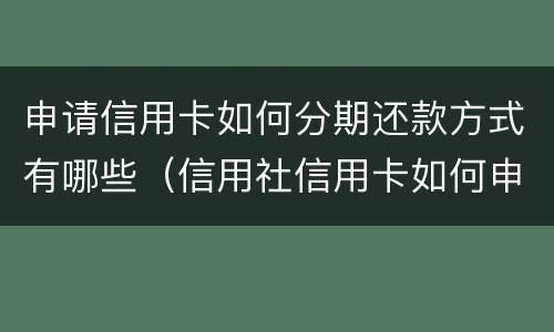 申请信用卡如何分期还款方式有哪些（信用社信用卡如何申请分期还款）