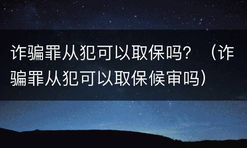 诈骗罪从犯可以取保吗？（诈骗罪从犯可以取保候审吗）