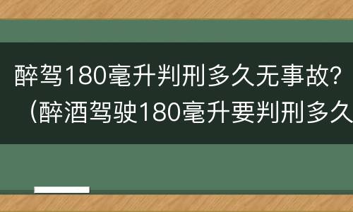 醉驾180毫升判刑多久无事故？（醉酒驾驶180毫升要判刑多久）