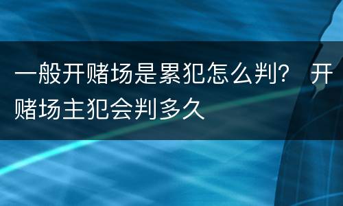 一般开赌场是累犯怎么判？ 开赌场主犯会判多久