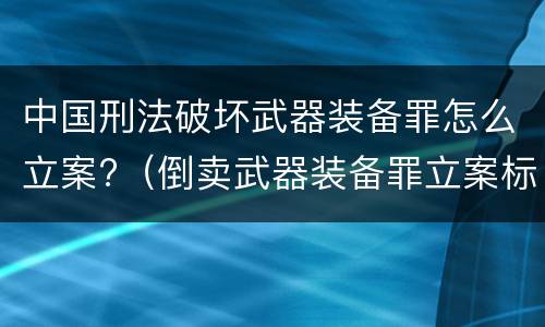 中国刑法破坏武器装备罪怎么立案?（倒卖武器装备罪立案标准）
