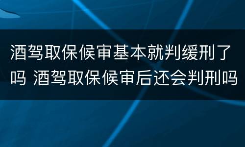 酒驾取保候审基本就判缓刑了吗 酒驾取保候审后还会判刑吗