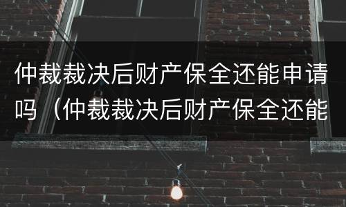 仲裁裁决后财产保全还能申请吗（仲裁裁决后财产保全还能申请吗法律）