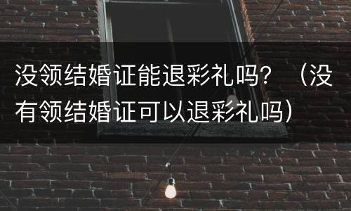 没领结婚证能退彩礼吗？（没有领结婚证可以退彩礼吗）
