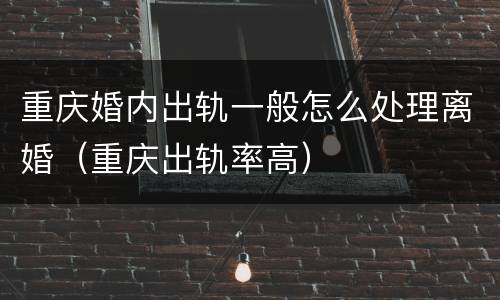 重庆婚内出轨一般怎么处理离婚（重庆出轨率高）