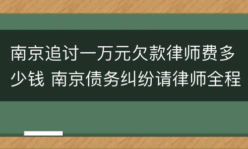 南京追讨一万元欠款律师费多少钱 南京债务纠纷请律师全程费用是多少