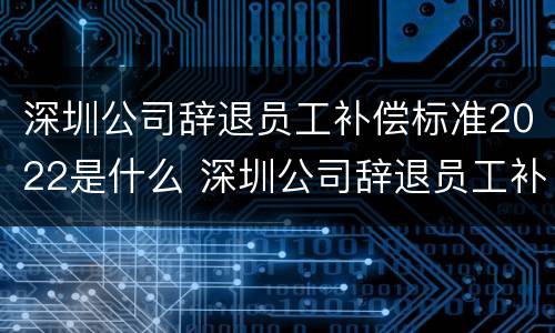 深圳公司辞退员工补偿标准2022是什么 深圳公司辞退员工补偿标准2022是什么时候发