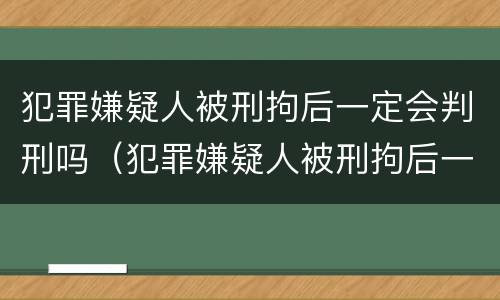 犯罪嫌疑人被刑拘后一定会判刑吗（犯罪嫌疑人被刑拘后一定会判刑吗）