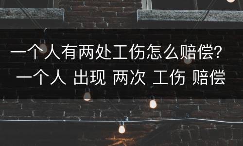 一个人有两处工伤怎么赔偿？ 一个人 出现 两次 工伤 赔偿