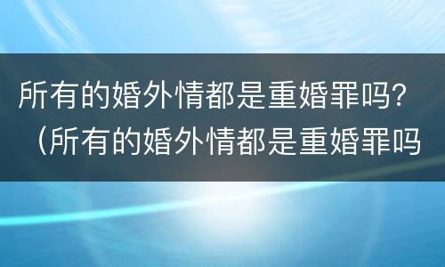 所有的婚外情都是重婚罪吗？（所有的婚外情都是重婚罪吗）