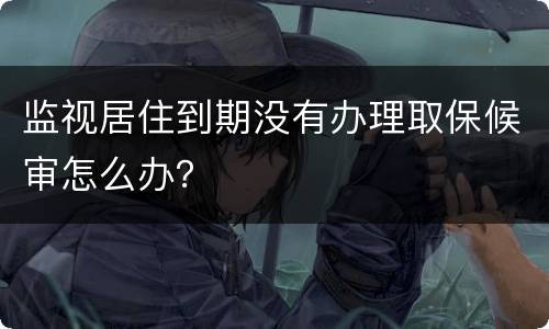 监视居住到期没有办理取保候审怎么办？