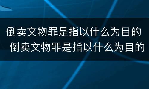 倒卖文物罪是指以什么为目的 倒卖文物罪是指以什么为目的的行为