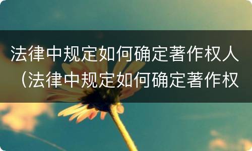法律中规定如何确定著作权人（法律中规定如何确定著作权人的义务）