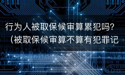 行为人被取保候审算累犯吗？（被取保候审算不算有犯罪记录）