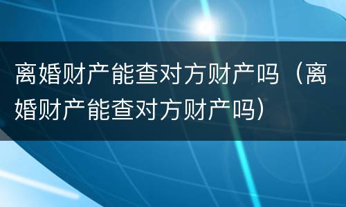 离婚财产能查对方财产吗（离婚财产能查对方财产吗）