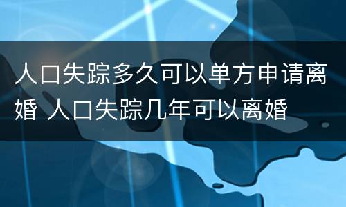 人口失踪多久可以单方申请离婚 人口失踪几年可以离婚