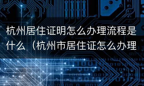 杭州居住证明怎么办理流程是什么（杭州市居住证怎么办理流程）
