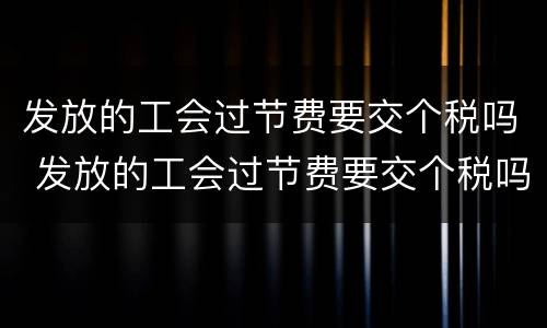 发放的工会过节费要交个税吗 发放的工会过节费要交个税吗