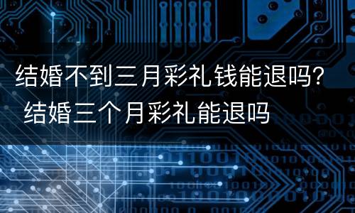 结婚不到三月彩礼钱能退吗？ 结婚三个月彩礼能退吗