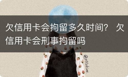 欠信用卡会拘留多久时间？ 欠信用卡会刑事拘留吗