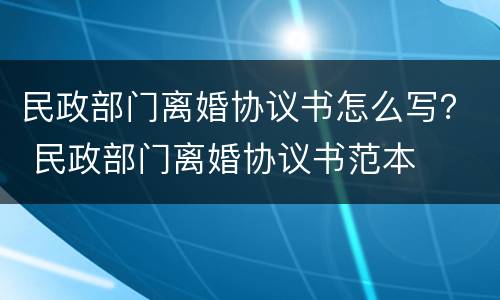 民政部门离婚协议书怎么写？ 民政部门离婚协议书范本