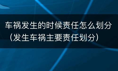 车祸发生的时候责任怎么划分（发生车祸主要责任划分）