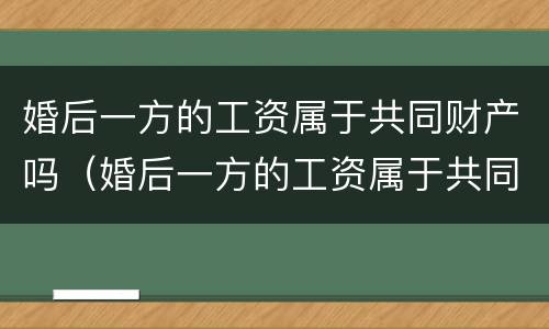 婚后一方的工资属于共同财产吗（婚后一方的工资属于共同财产吗）