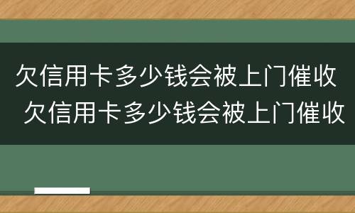 欠信用卡多少钱会被上门催收 欠信用卡多少钱会被上门催收