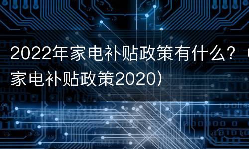 2022年家电补贴政策有什么?（家电补贴政策2020）