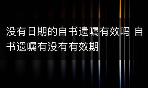 没有日期的自书遗嘱有效吗 自书遗嘱有没有有效期