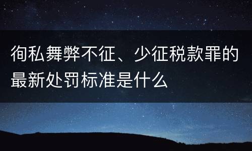 徇私舞弊不征、少征税款罪的最新处罚标准是什么