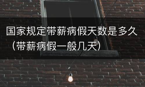 国家规定带薪病假天数是多久（带薪病假一般几天）