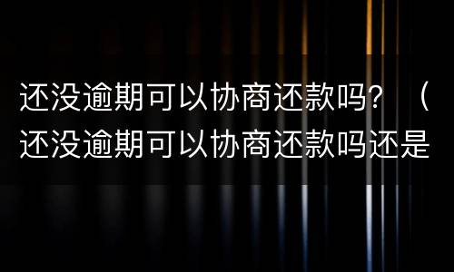 还没逾期可以协商还款吗？（还没逾期可以协商还款吗还是不还）