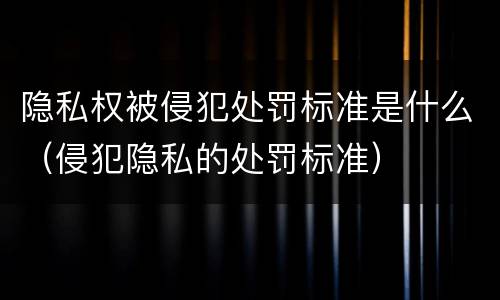 隐私权被侵犯处罚标准是什么（侵犯隐私的处罚标准）