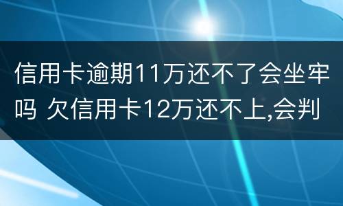 信用卡逾期11万还不了会坐牢吗 欠信用卡12万还不上,会判刑多少年