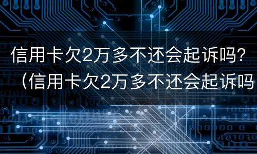 信用卡欠2万多不还会起诉吗？（信用卡欠2万多不还会起诉吗）