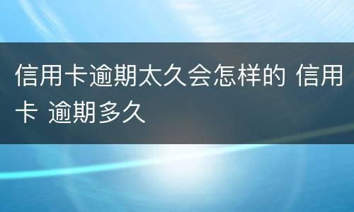 信用卡逾期太久会怎样的 信用卡 逾期多久