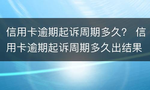 信用卡逾期起诉周期多久？ 信用卡逾期起诉周期多久出结果