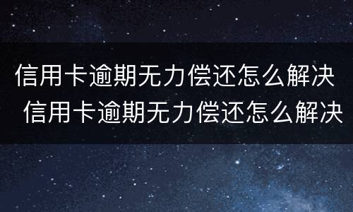 信用卡逾期无力偿还怎么解决 信用卡逾期无力偿还怎么解决呢