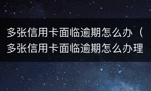 多张信用卡面临逾期怎么办（多张信用卡面临逾期怎么办理）
