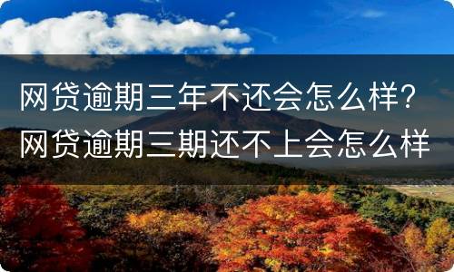 网贷逾期三年不还会怎么样? 网贷逾期三期还不上会怎么样