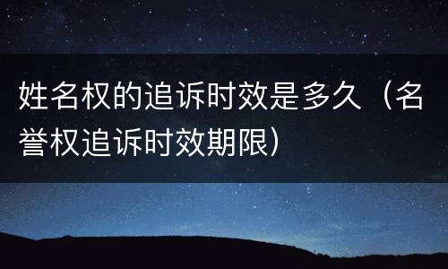 姓名权的追诉时效是多久（名誉权追诉时效期限）