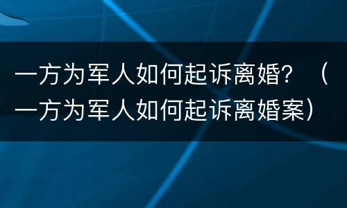 一方为军人如何起诉离婚？（一方为军人如何起诉离婚案）