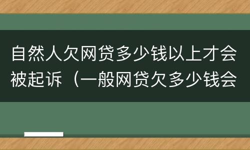自然人欠网贷多少钱以上才会被起诉（一般网贷欠多少钱会被起诉）