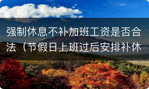 强制休息不补加班工资是否合法（节假日上班过后安排补休而不给加班工资合法吗）