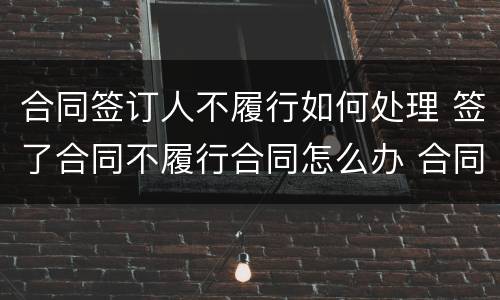 合同签订人不履行如何处理 签了合同不履行合同怎么办 合同法