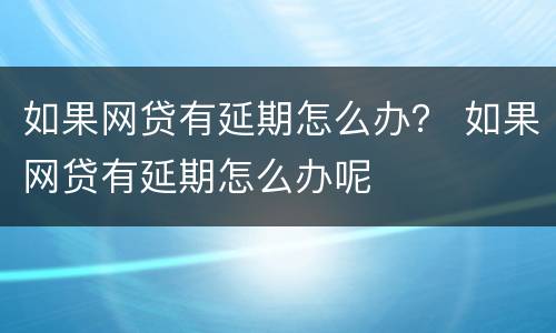 如果网贷有延期怎么办？ 如果网贷有延期怎么办呢