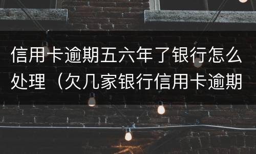 信用卡逾期五六年了银行怎么处理（欠几家银行信用卡逾期6年了）